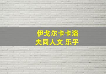 伊戈尔卡卡洛夫同人文 乐乎